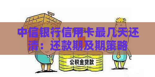 中信银行信用卡最几天还清：还款期及期策略