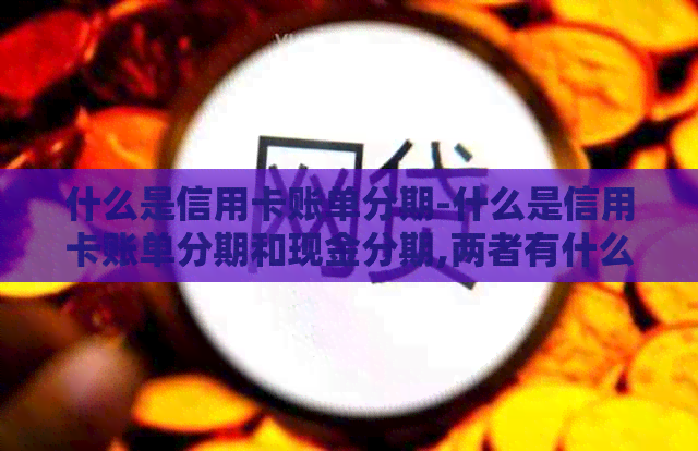 什么是信用卡账单分期-什么是信用卡账单分期和现金分期,两者有什么区别