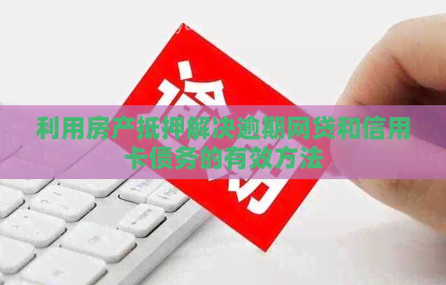 利用房产抵押解决逾期网贷和信用卡债务的有效方法