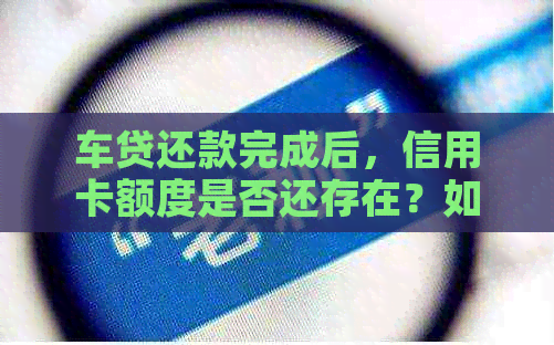 车贷还款完成后，信用卡额度是否还存在？如何有效利用信用额度与还款资讯