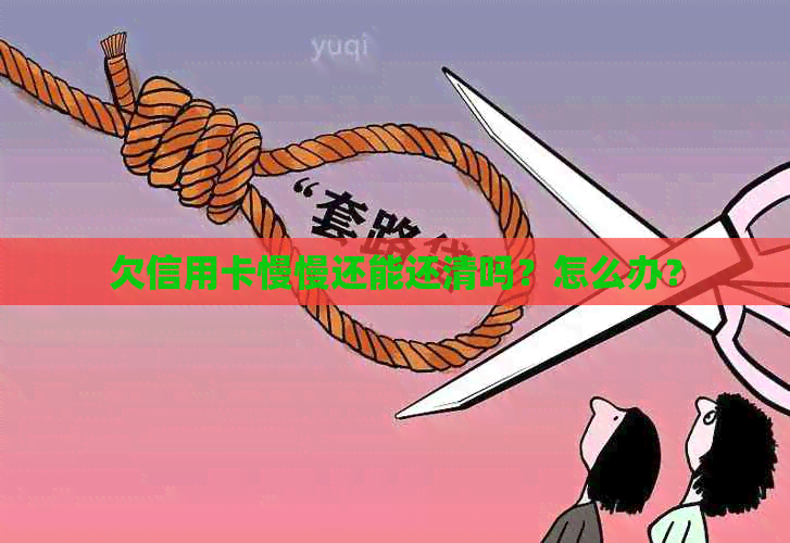 欠信用卡慢慢还能还清吗？怎么办？