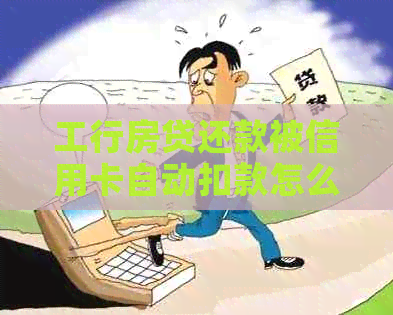 工行房贷还款被信用卡自动扣款怎么办？遇到这种情况如何解决？