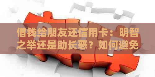 借钱给朋友还信用卡：明智之举还是助长恶？如何避免债务纠纷和影响友情？