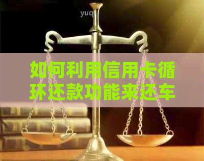 如何利用信用卡循环还款功能来还车贷？