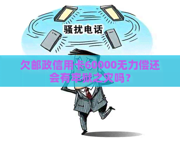 欠邮政信用卡60000无力偿还会有牢狱之灾吗？