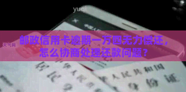 邮政信用卡逾期一万四无力偿还，怎么协商处理还款问题？