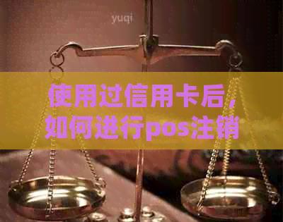 使用过信用卡后，如何进行pos注销操作以确保安全？