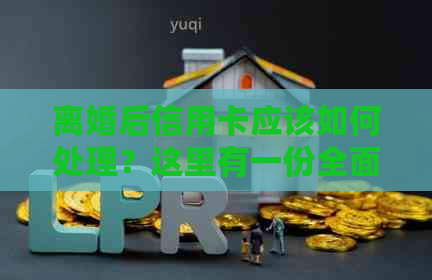 离婚后信用卡应该如何处理？这里有一份全面的指南！