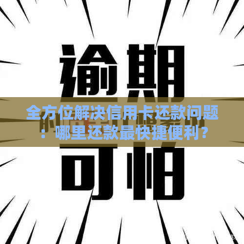 全方位解决信用卡还款问题：哪里还款最快捷便利？