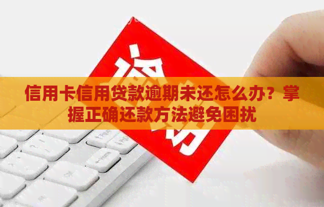 信用卡信用贷款逾期未还怎么办？掌握正确还款方法避免困扰