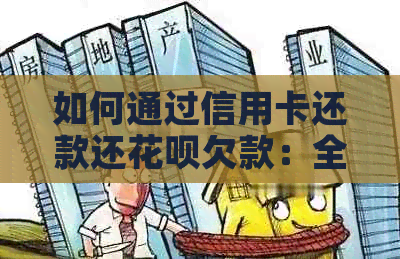 如何通过信用卡还款还花呗欠款：全面解决方案和步骤详解