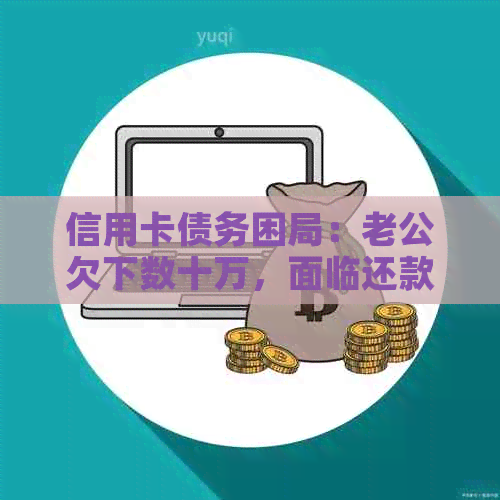 信用卡债务困局：老公欠下数十万，面临还款难题怎么办？