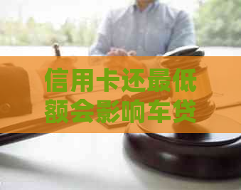 信用卡还更低额会影响车贷买房吗？更低还款额对信用及办新卡有影响。