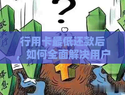 行用卡更低还款后，如何全面解决用户可能面临的问题？