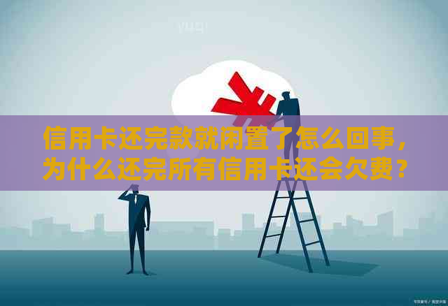 信用卡还完款就闲置了怎么回事，为什么还完所有信用卡还会欠费？