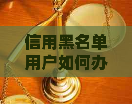 信用黑名单用户如何办理信用卡：一份详细指南