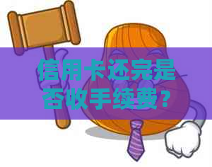 信用卡还完是否收手续费？如何操作？现在还可以使用吗？