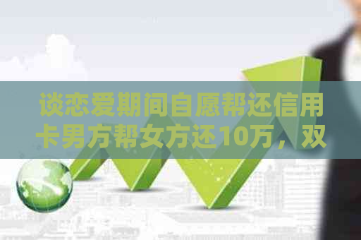 谈恋爱期间自愿帮还信用卡男方帮女方还10万，双方互帮互助处理债务