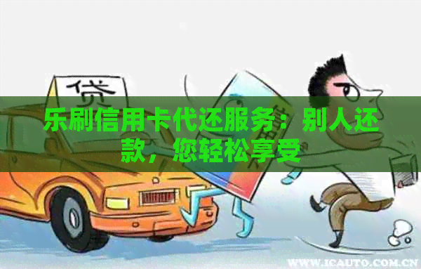 乐刷信用卡代还服务：别人还款，您轻松享受