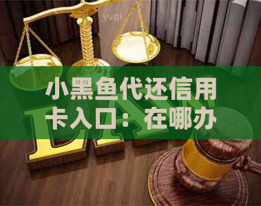 小黑鱼代还信用卡入口：在哪办理及贷款详情