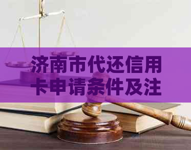 济南市代还信用卡申请条件及注意事项，济南历城区代还信用卡电话