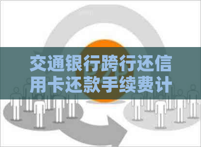 交通银行跨行还信用卡还款手续费计算方式及相关事项