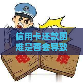 信用卡还款困难是否会导致刑事责任？