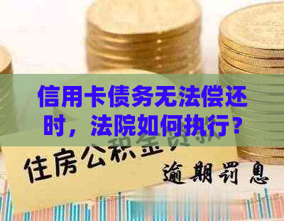 信用卡债务无法偿还时，法院如何执行？——全面解答您的疑虑和解决方案