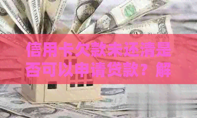 信用卡欠款未还清是否可以申请贷款？解答疑惑