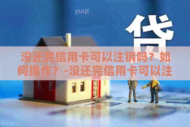 没还完信用卡可以注销吗？如何操作？-没还完信用卡可以注销吗?如何操作呢