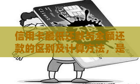 信用卡更低还款与全额还款的区别及计算方法，是否会产生利息？