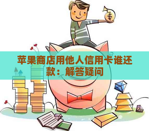 苹果商店用他人信用卡谁还款：解答疑问