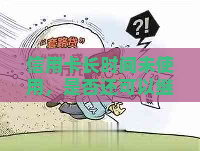 信用卡长时间未使用，是否还可以继续使用？如何重新激活及注意事项