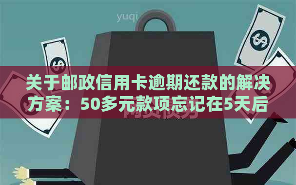 关于邮政信用卡逾期还款的解决方案：50多元款项忘记在5天后如何处理？