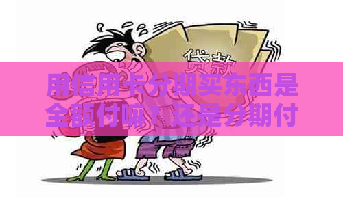 用信用卡分期买东西是全额付嘛？还是分期付款？信用卡分期买东西好吗？