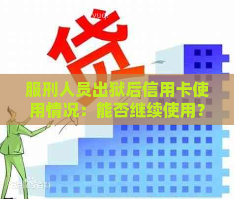 服刑人员出狱后信用卡使用情况：能否继续使用？贷款可能性？