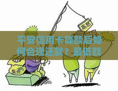 平安信用卡降额后如何合理还款？更低额度还款是否可行？