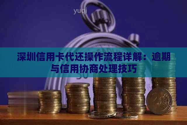 深圳信用卡代还操作流程详解：逾期与信用协商处理技巧