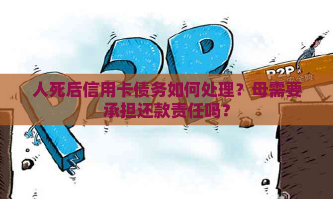 人死后信用卡债务如何处理？母需要承担还款责任吗？