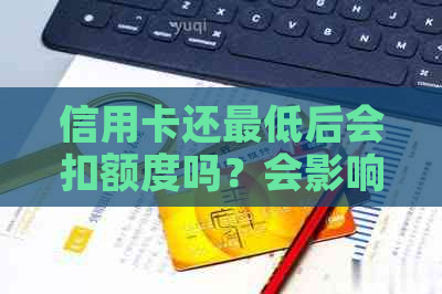 信用卡还更低后会扣额度吗？会影响信用吗？算逾期吗？