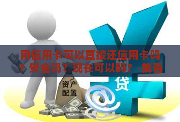 用信用卡可以直接还信用卡吗？安全吗？现在可以吗？-能否直接用信用卡还款