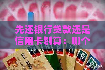 先还银行贷款还是信用卡划算：哪个更优选择？