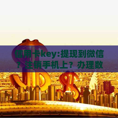 信用卡key:提现到微信？注销手机上？办理数量限制？现金取款？额度意义。