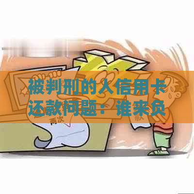 被判刑的人信用卡还款问题：谁来负责，如何处理？