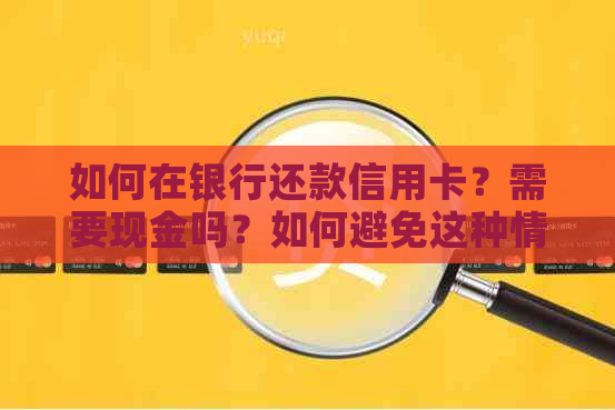 如何在银行还款信用卡？需要现金吗？如何避免这种情况？