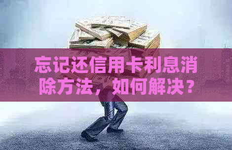 忘记还信用卡利息消除方法，如何解决？