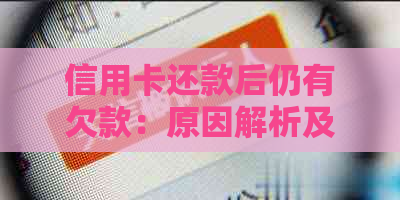 信用卡还款后仍有欠款：原因解析及解决方法，让您彻底了解信用卡账单