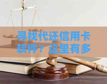 寻找代还信用卡软件？这里有多个选项供您选择，解决您的还款困扰