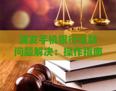 浦发手机银行还款问题解决：操作指南及常见故障处理