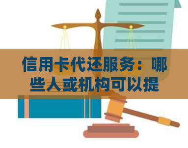 信用卡代还服务：哪些人或机构可以提供帮助？如何选择合适的代还方案？